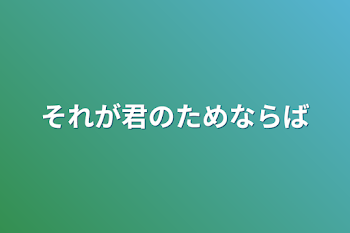 それが君のためならば