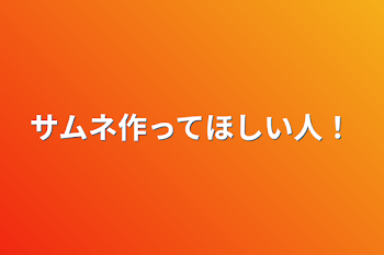 サムネ作ってほしい人！