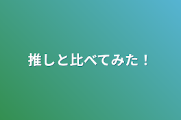 推しと比べてみた！