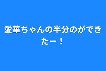 愛華ちゃんの半分のができたー！