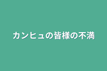 カンヒュの皆様の不満