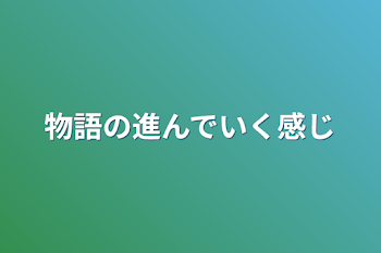 物語の進んでいく感じ