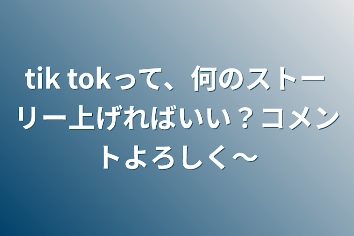 「tik tokって、何のストーリー上げればいい？コメントよろしく～」のメインビジュアル