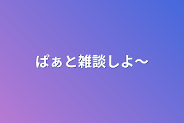 ぱぁと雑談しよ〜