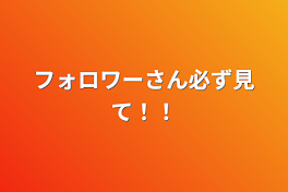 フォロワーさん必ず見て！！