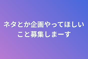 ネタとか企画やってほしいこと募集しまーす