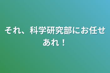 それ、科学研究部にお任せあれ！