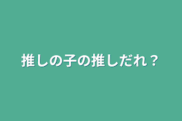 推しの子の推しだれ？