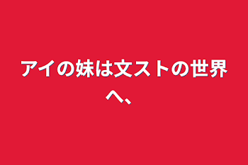 アイの妹は文ストの世界へ、