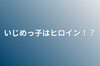 いじめっ子はヒロイン！？