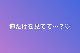 俺だけを見てて…？♡