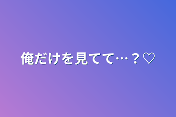 俺だけを見てて…？♡