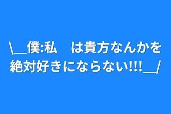 \＿僕:私　は貴方なんかを絶対好きにならない!!!＿/