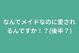 なんでメイドなのに愛されるんですか！？(後半？)