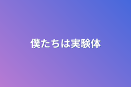 僕たちは実験体