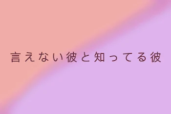 言えない彼と知ってる彼