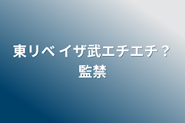 東リべ イザ武エチエチ？監禁