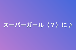 スーパーガール（？）に♪