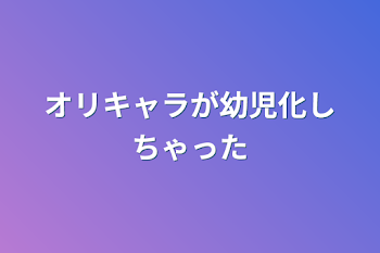 オリキャラが幼児化しちゃった