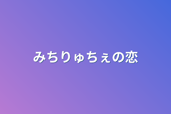 みちりゅちぇの恋