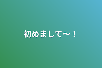 初めまして〜！