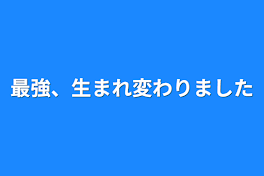 最強、生まれ変わりました