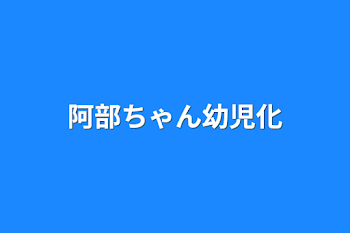 阿部ちゃん幼児化