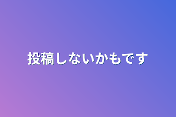 投稿しないかもです