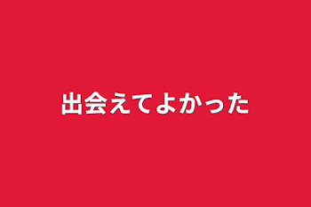 出会えてよかった