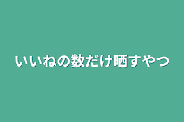 いいねの数だけ晒すやつ