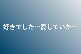 好きでした…愛していた…