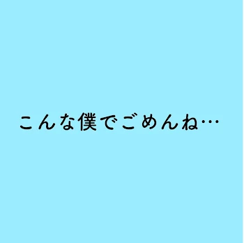 こんな僕でごめんね…