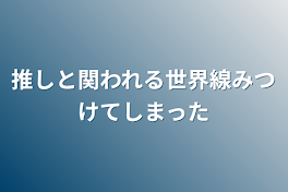 推しと関われる世界線みつけてしまった