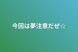 今回は夢注意だぜ☆