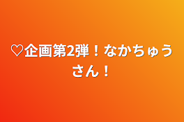 ♡企画第2弾！なかちゅうさん！