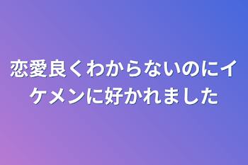 恋愛良くわからないのにイケメンに好かれました