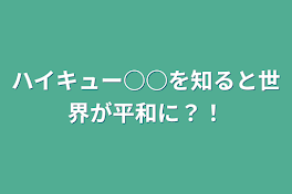 ハイキュー○○を知ると世界が平和に？！