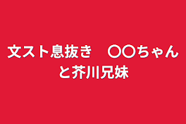 文スト息抜き　〇〇ちゃんと芥川兄妹