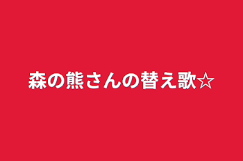 森の熊さんの替え歌☆