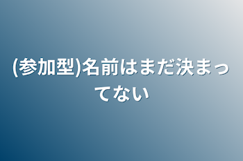 (参加型)名前はまだ決まってない