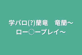 学パロ(?)蘭竜　竜蘭〜ロー○ープレイ〜