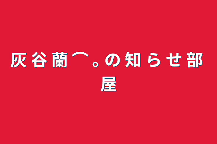 「灰 谷 蘭 ⌒ ｡ の 知 ら せ 部 屋」のメインビジュアル