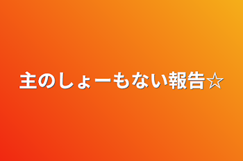 主のしょーもない報告☆