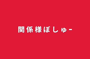 関 係 様 ぼ し ゅ ｰ