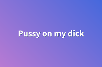 Pussy on my dick