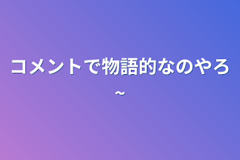 コメントで物語的なのやろ~