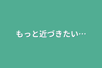 もっと近づきたい…