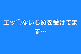 エッ◯ないじめを受けてます…