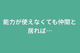 能力が使えなくても仲間と居れば…