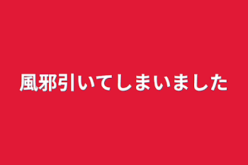 「風邪引いてしまいました」のメインビジュアル